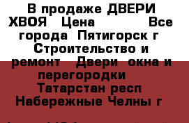  В продаже ДВЕРИ ХВОЯ › Цена ­ 2 300 - Все города, Пятигорск г. Строительство и ремонт » Двери, окна и перегородки   . Татарстан респ.,Набережные Челны г.